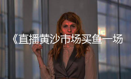 广州黄沙市场停车攻略、黄沙市场金鲳鱼价格、广州黄沙市场搬迁芳村、广州黄沙市场坚记