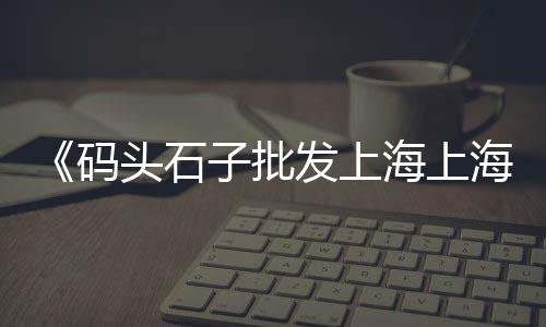 连云港二手石子回收市场、驻马店彩色石子批发市场、石子岭二手渔具市场电话、济南青石子批发市场电话