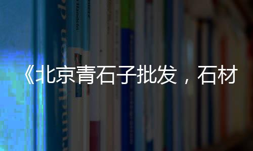 潍坊石子毛料批发市场地址、滁州汊河石子批发市场在哪、回收二手石子机交易市场、良渚石子批发市场地址