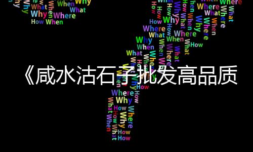 忠县石子材料市场地址在哪里、长治白米石子批发市场电话、石涧石子批发市场在哪、晋南石子批发市场在哪里