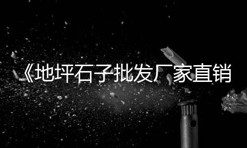 怎么开拓石子市场渠道呢、唐山石子原料市场在哪、深圳石子市场价格、玉林石子岭畜禽市场