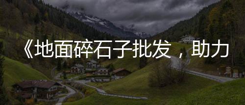 延边白石子批发市场在哪、韶关石子批发市场在哪、烟台石头石子批发市场、合肥白石子批发市场