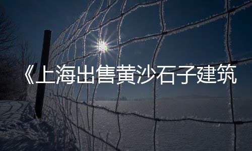 上海码头直销黄沙鱼、上海哪有黄沙检测站、上海水泥黄沙检测、上海黄沙水泥配送价格