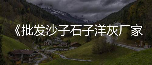 红庙镇批发沙子石子水泥、艺术石子批发、习水石子批发、山东批发石子