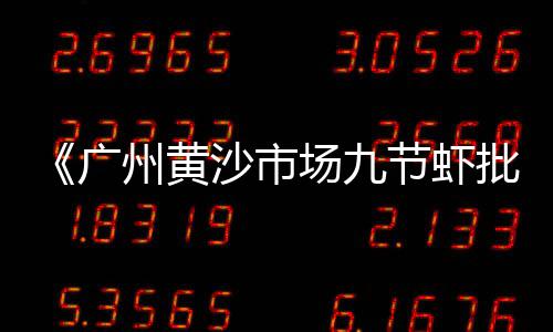 黄沙市场今日价格行情、黄沙市场鱼缸怎么样好用吗、黄州黄沙市场营业时间表、黄沙市场最新消息虾价