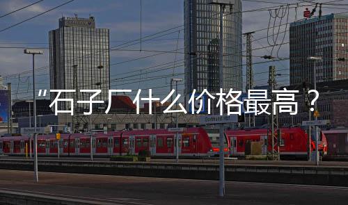 石子加工砂设备价格、庄河石子厂石子价格、青石子红石子价格、南川石子厂石子价格