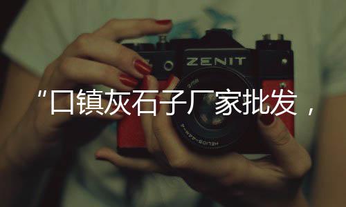 深圳东门石子批发市场、西昌白石子批发市场、东莞便宜石子批发市场、唐山铺地石子批发市场