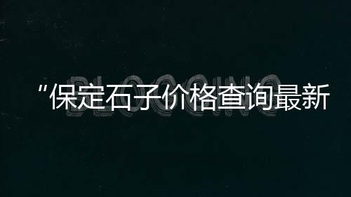 安徽建筑用石子价格、陕西大量收购石子价格、烟筒山镇石子价格、蕲春石子价格最新行情