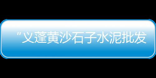 海安水泥黄沙批发零售、南通零售黄沙水泥、番禺黄沙零售公司、广东黄沙零售热线