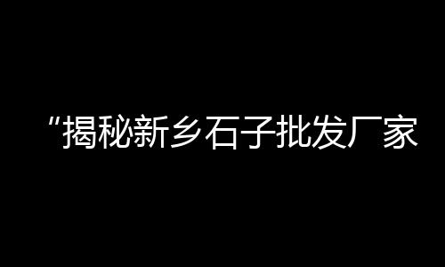 东营各种石子批发市场、高密市石子批发市场电话、贵阳市石子批发市场电话、颍上石子批发市场地址