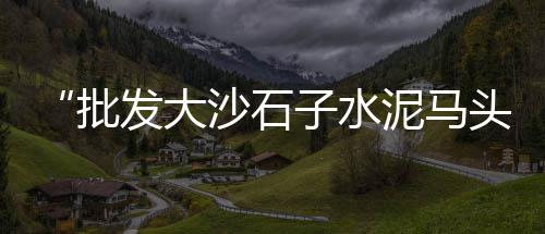 新疆水磨石石子批发厂家、凤岗石子批发公司、梧州整型高标石子批发、广州石子批发码头电话