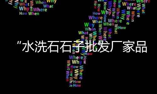 江宁区小石子批发、重庆南川石子批发、宝鸡石子厂家批发、龙华石子批发厂家
