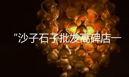 邢台巨鹿县石子批发市场、信阳小石子批发市场、达州透水石子批发市场、石子坳批发菜市场
