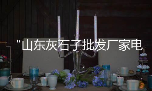 淄博石子零售店地址电话、北京石子批发零售、秦皇岛石子批发零售、焦作石子零售电话