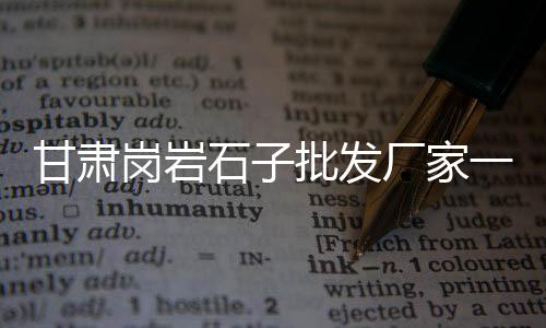 盐田石子批发电话、黑白石子批发、阜阳石子批发、泰州批发石子