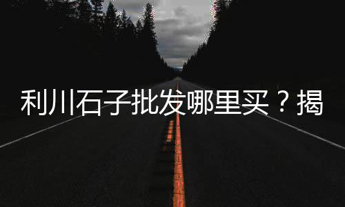 上海青浦石子直销店电话、石子路咖啡店上海、上海白石子市场营业时间、上海石子破碎站促销价