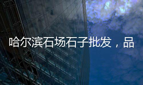 江干建材石子厂家批发、港闸区石子批发厂家地址、石子批发厂家在哪里、水晶小石子批发厂家