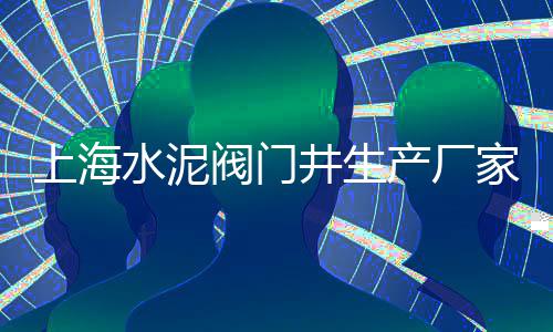 上海水泥公司名字大全、上海水泥毯采购电话、上海水泥切面厂家、上海水泥李叶青