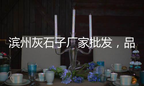 德兴石子价格、船拉石子价格、洛阳石子价格2019、如东优质石子价格