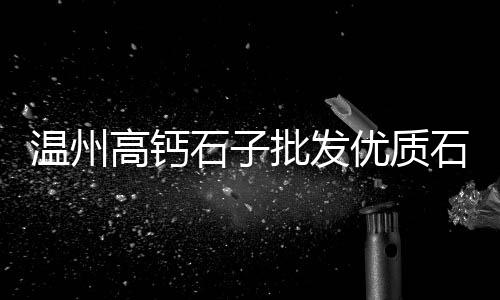 石子鹅批发、白石子批发手工厂在哪里、重庆石子生产线批发厂家、新乐石子批发市场电话