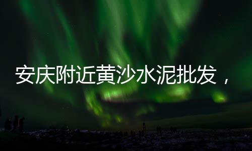 上海出售黄沙便宜、上海红砖黄沙销售公司有哪些、上海黄沙港桥钓鱼的地方、上海两吨黄沙多少钱