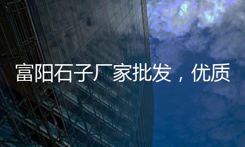 舒兰市石子批发市场地址、苏州白石子批发市场地址、威海石灰石石子批发市场、山东青石子批发市场地址