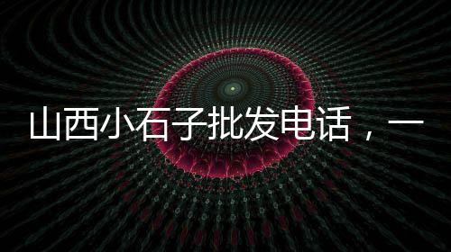 北京石子批发采购、如皋石子批发、石子批发海口、泉州石子批发