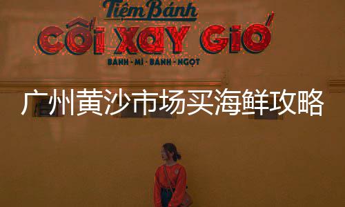 黄沙市场酒楼哪家好吃、黄沙市场办卡地址电话是多少、黄沙市场牛肉冻品价格表、广州黄沙市场百花鱼价格