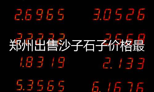 出口欧洲石子价格多少、海门石子价格、高州石子价格、邵阳石子价格