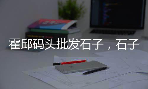 零售石子税率为、石子零售每立方利润、北辰石子零售商、武清区石子零售